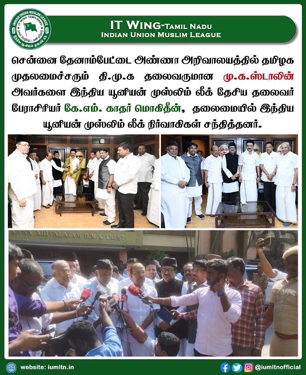 சென்னை தேனாம்பேட்டை அண்ணா அறிவாலயத்தில் தமிழக முதலமைச்சரும் தி.மு.க தலைவருமான மு.க.ஸ்டாலின் அவர்களை இந்திய யூனியன் முஸ்லிம் லீக் தேசிய தலைவர் பேராசிரியர் கே.எம். காதர் மொகிதீன்,  தலைமையில் இந்திய யூனியன் முஸ்லிம் லீக் நிர்வாகிகள் சந்தித்தனர்.